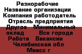 Разнорабочие › Название организации ­ Компания-работодатель › Отрасль предприятия ­ Другое › Минимальный оклад ­ 1 - Все города Работа » Вакансии   . Челябинская обл.,Миасс г.